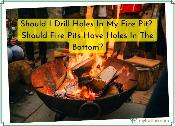 Should I Drill Holes In My Fire Pit? Should Fire Pits Have Holes In The Bottom?